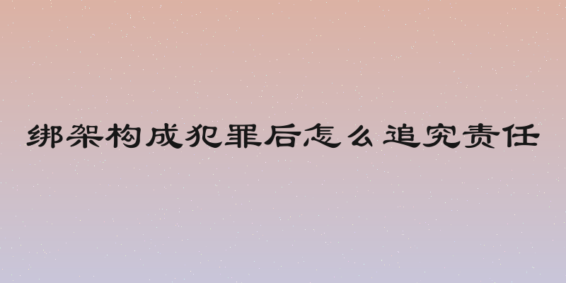 绑架构成犯罪后怎么追究责任