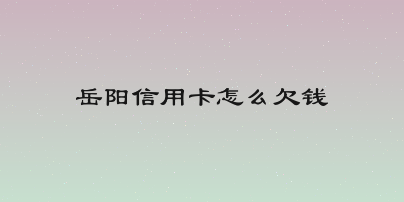 岳阳信用卡怎么欠钱