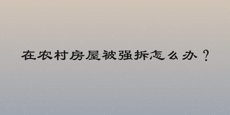 在农村房屋被强拆怎么办？