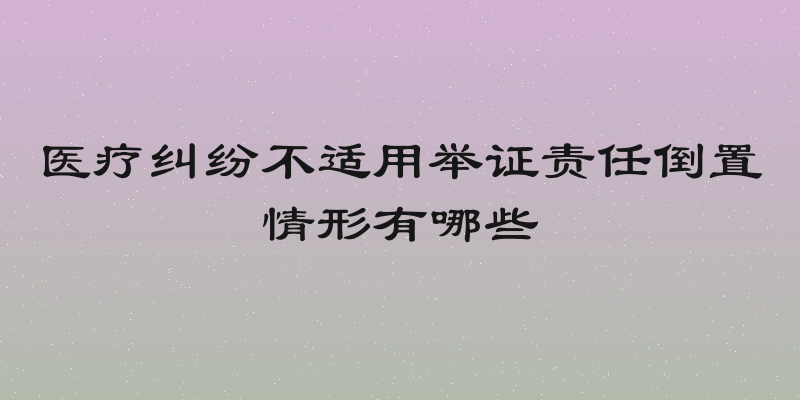 医疗纠纷不适用举证责任倒置情形有哪些
