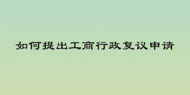 如何提出工商行政复议申请