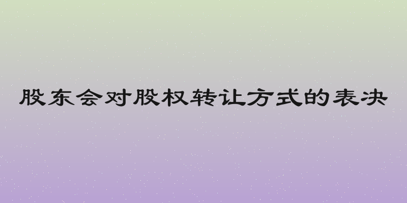 股东会对股权转让方式的表决