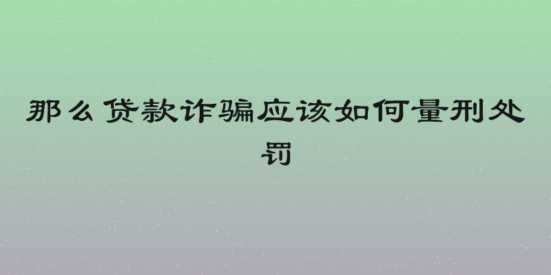 那么贷款诈骗应该如何量刑处罚