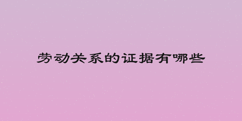 劳动关系的证据有哪些