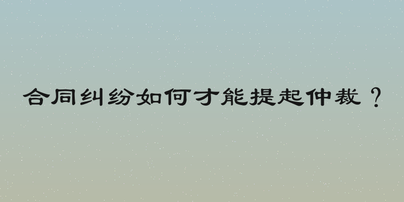 合同纠纷如何才能提起仲裁？