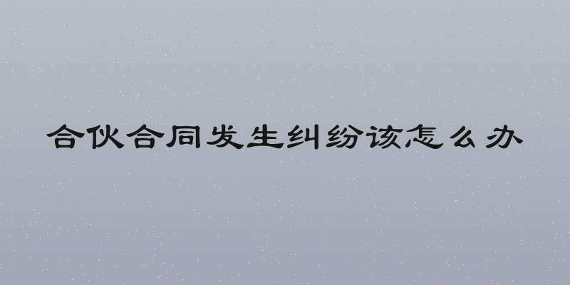 合伙合同发生纠纷该怎么办