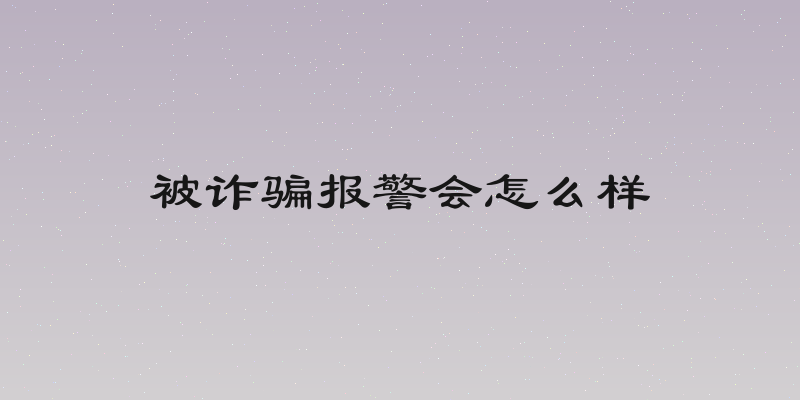 被诈骗报警会怎么样