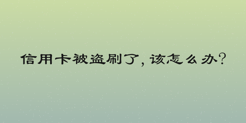 信用卡被盗刷了,该怎么办?