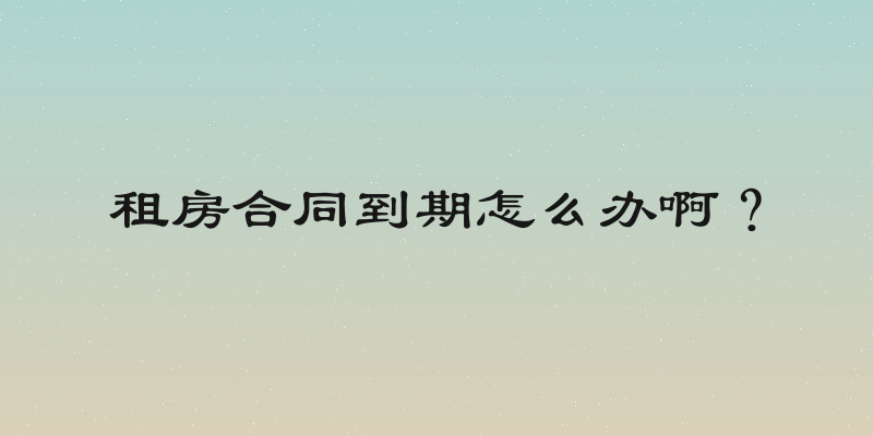 租房合同到期怎么办啊？