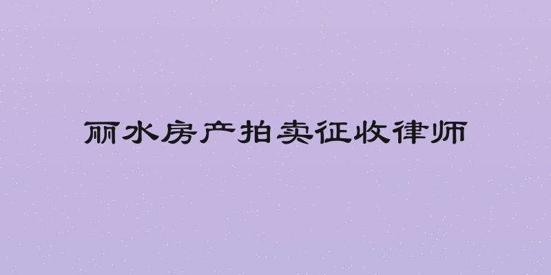 丽水房产拍卖征收律师