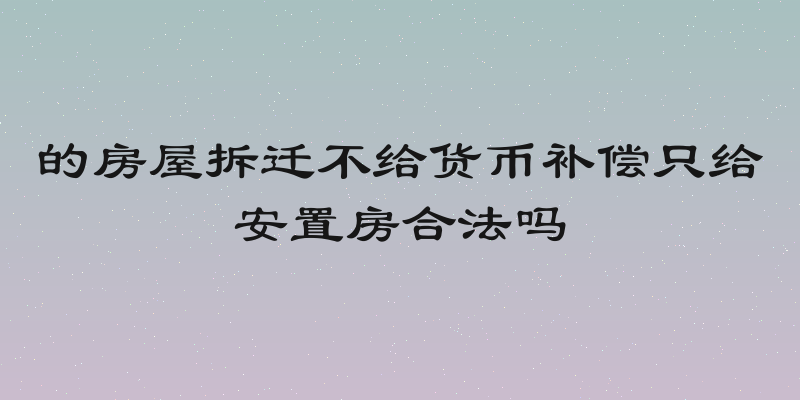 的房屋拆迁不给货币补偿只给安置房合法吗