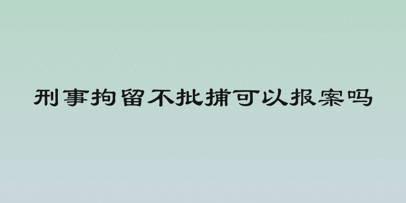 刑事拘留不批捕可以报案吗