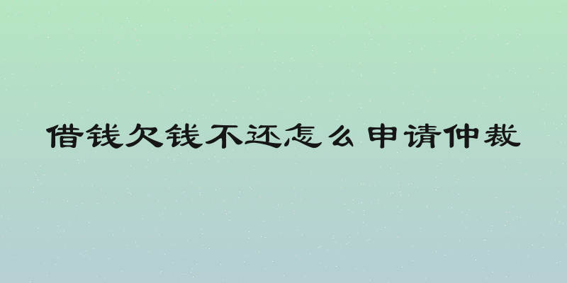 借钱欠钱不还怎么申请仲裁