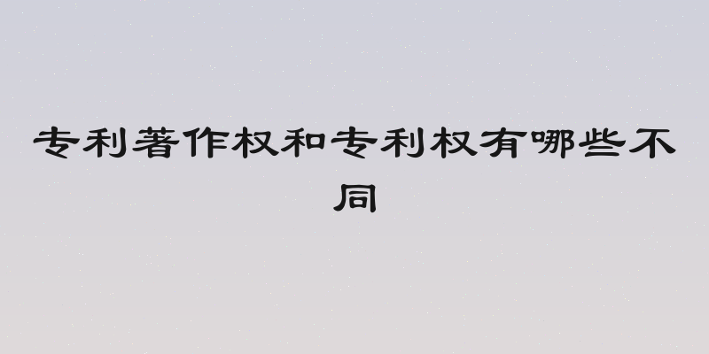 专利著作权和专利权有哪些不同