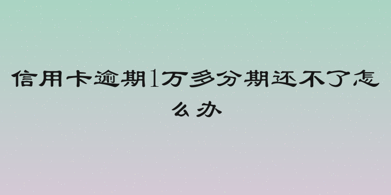 信用卡逾期1万多分期还不了怎么办