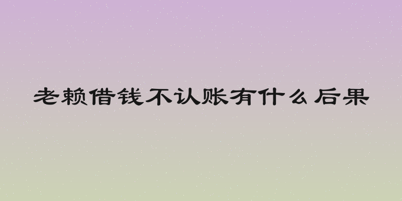 老赖借钱不认账有什么后果