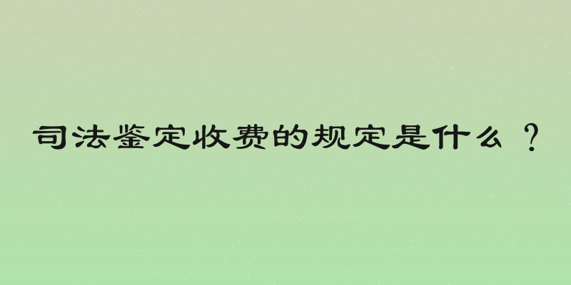 司法鉴定收费的规定是什么？