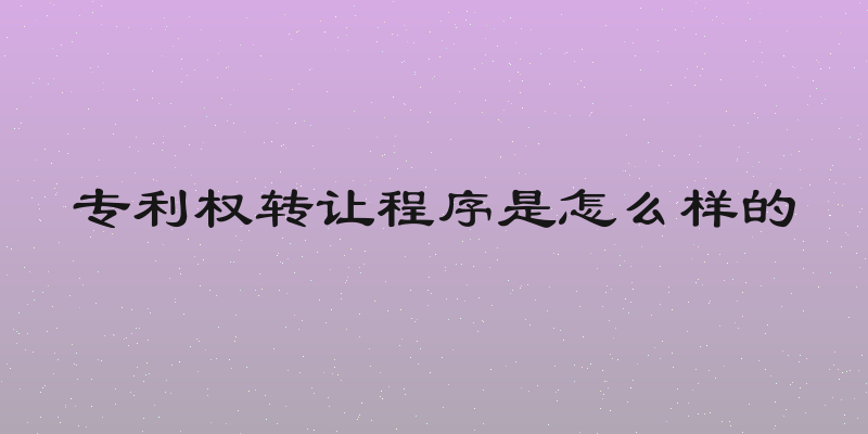 专利权转让程序是怎么样的