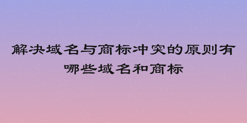 解决域名与商标冲突的原则有哪些域名和商标