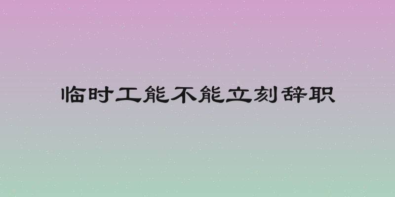 临时工能不能立刻辞职