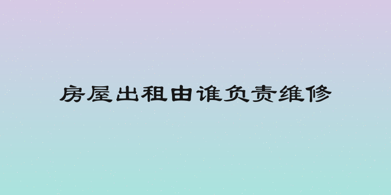 房屋出租由谁负责维修