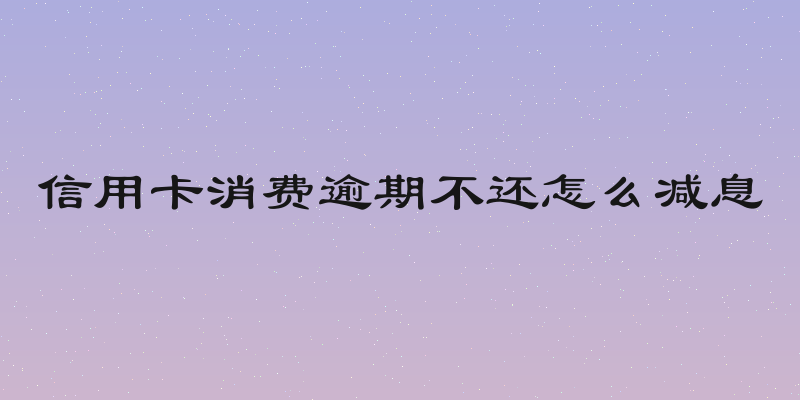 信用卡消费逾期不还怎么减息
