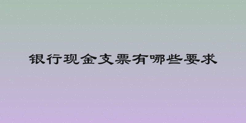 银行现金支票有哪些要求