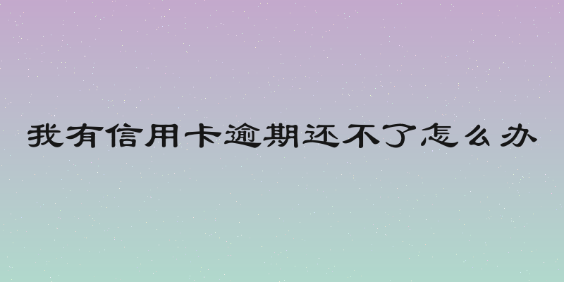 我有信用卡逾期还不了怎么办