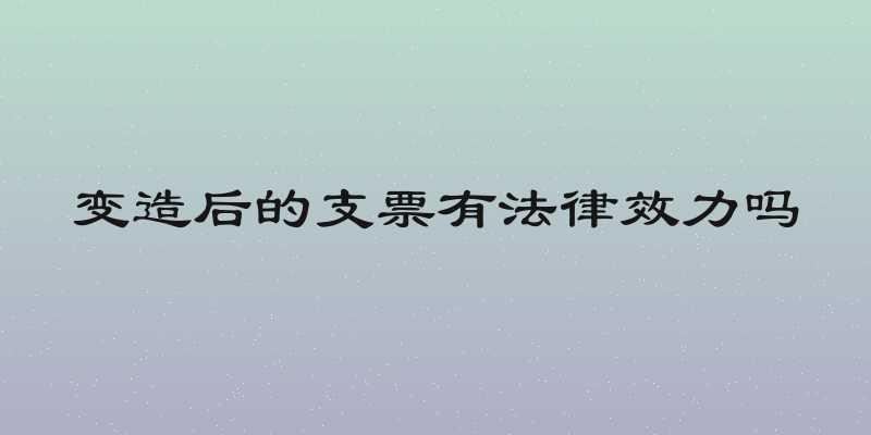 变造后的支票有法律效力吗