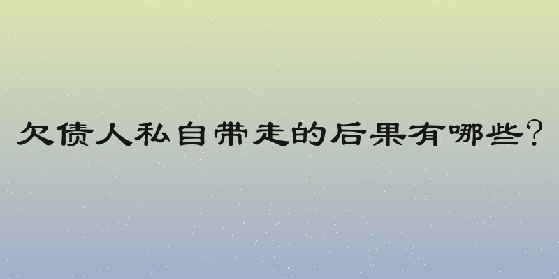 欠债人私自带走的后果有哪些?
