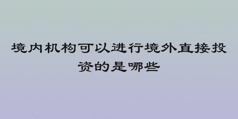 境内机构可以进行境外直接投资的是哪些