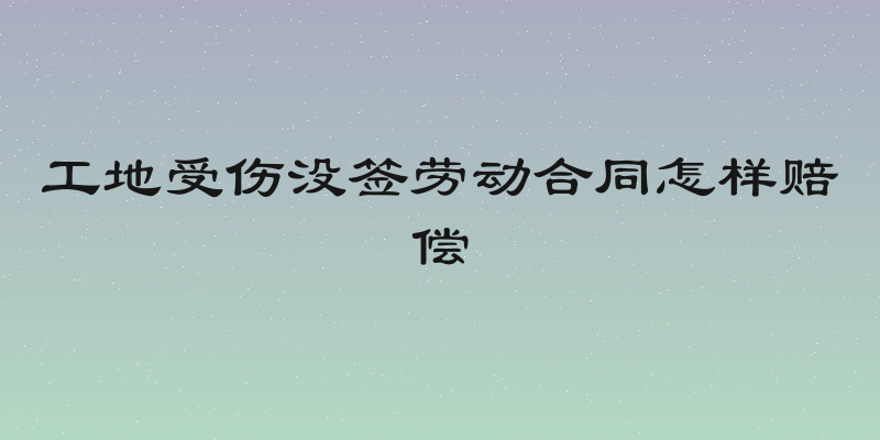 工地受伤没签劳动合同怎样赔偿