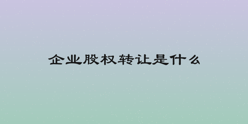 企业股权转让是什么