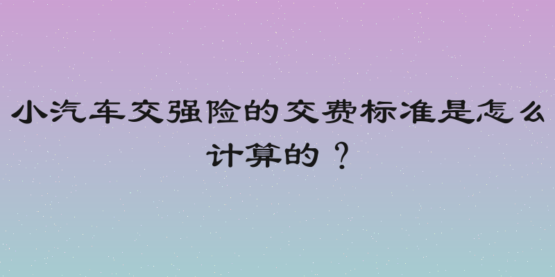 小汽车交强险的交费标准是怎么计算的？