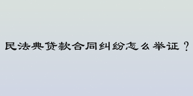民法典贷款合同纠纷怎么举证？