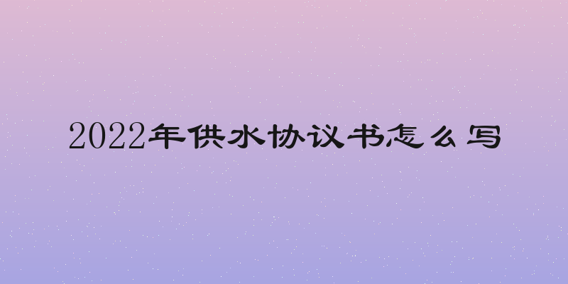 2022年供水协议书怎么写