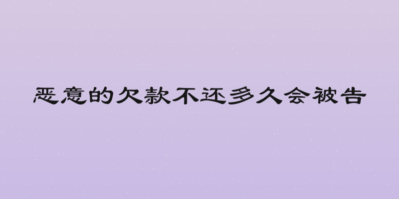 恶意的欠款不还多久会被告