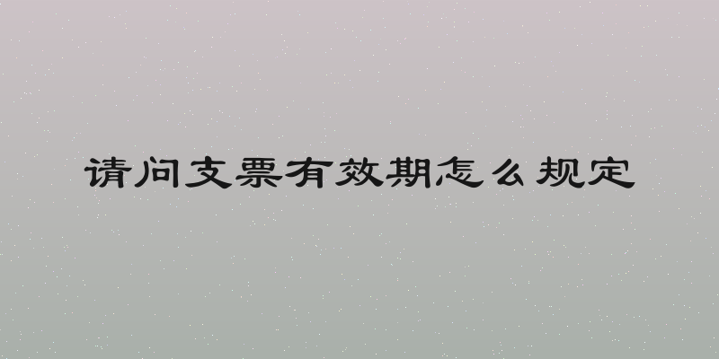 请问支票有效期怎么规定