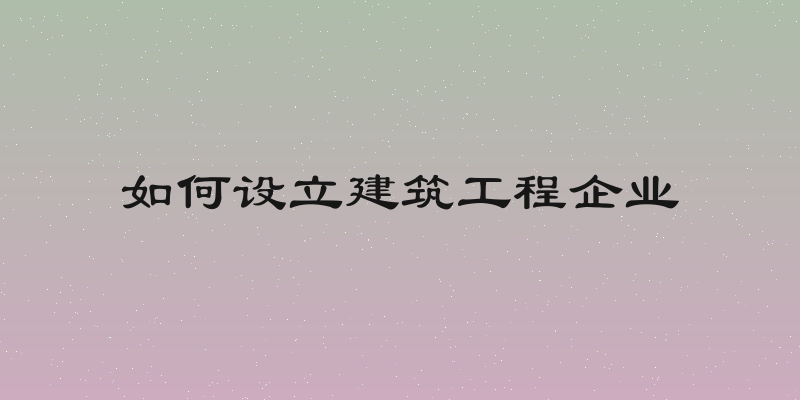 如何设立建筑工程企业