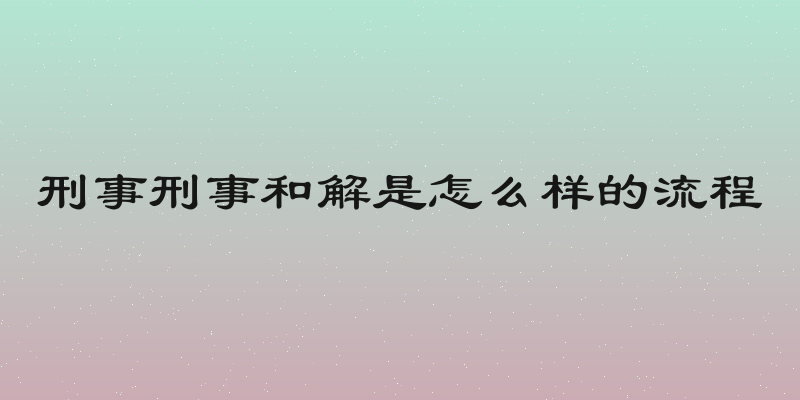 刑事刑事和解是怎么样的流程