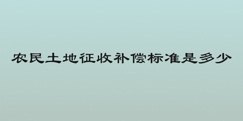农民土地征收补偿标准是多少