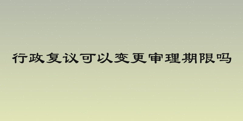 行政复议可以变更审理期限吗