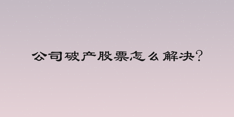 公司破产股票怎么解决?