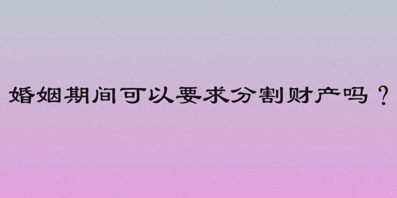婚姻期间可以要求分割财产吗？