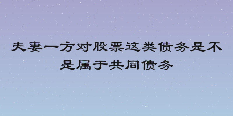 夫妻一方对股票这类债务是不是属于共同债务