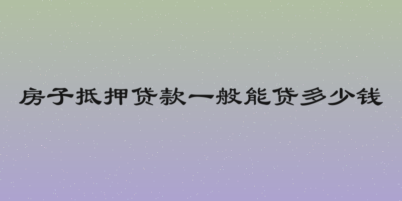 房子抵押贷款一般能贷多少钱