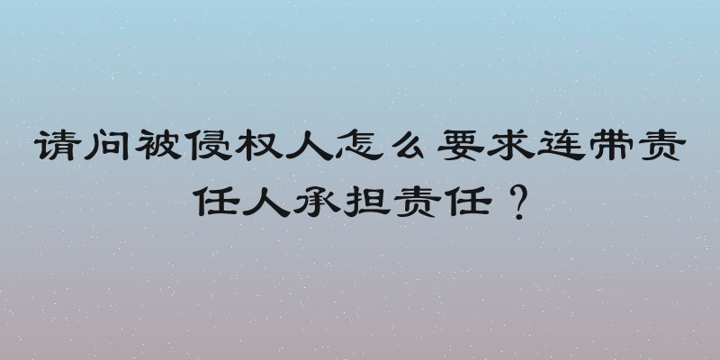 请问被侵权人怎么要求连带责任人承担责任？