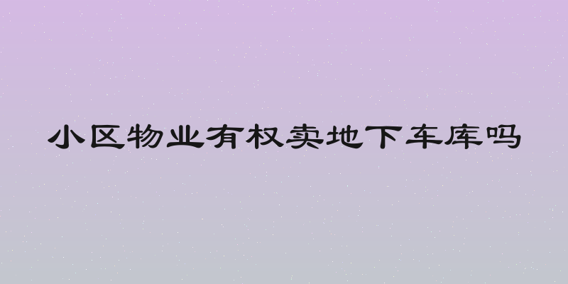 小区物业有权卖地下车库吗