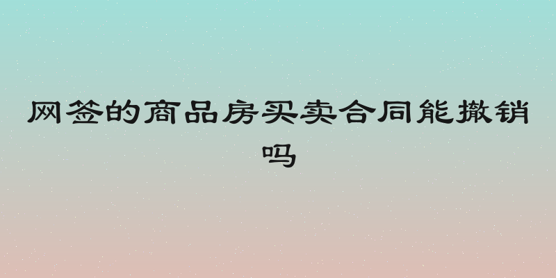 网签的商品房买卖合同能撤销吗