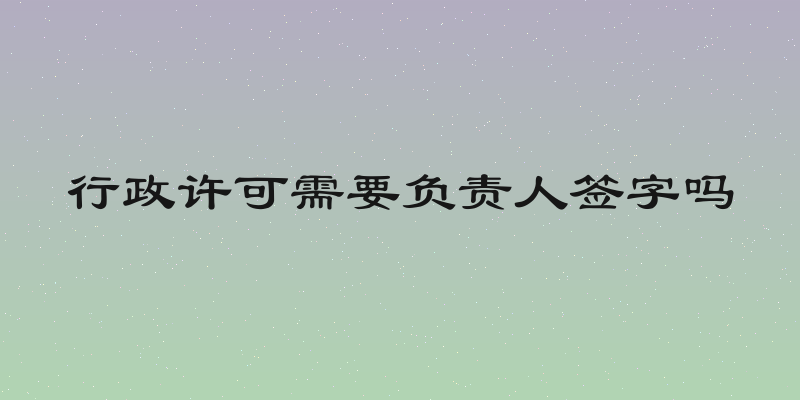 行政许可需要负责人签字吗